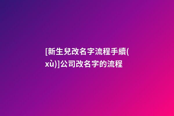 [新生兒改名字流程手續(xù)]公司改名字的流程-第1張-公司起名-玄機(jī)派